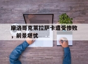 开云体育平台APP-摩洛哥克莱拉萨卡遭受惨败，前景堪忧的简单介绍