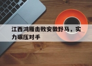 开云体育下载-江西鸿雁击败安徽野马，实力碾压对手