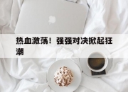 开云体育中国-包含热血激荡！强强对决掀起狂潮的词条